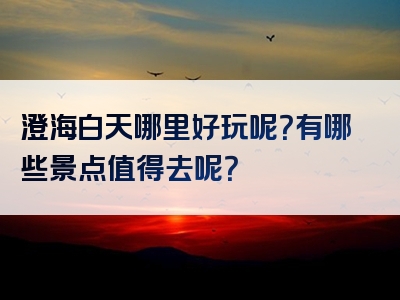 澄海白天哪里好玩呢？有哪些景点值得去呢？