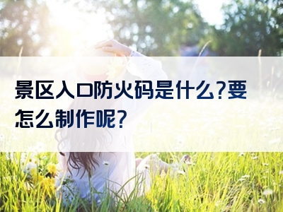 景区入口防火码是什么？要怎么制作呢？