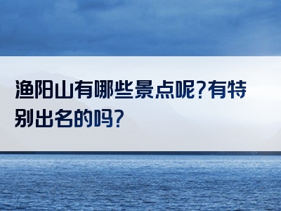 渔阳山有哪些景点呢？有特别出名的吗？