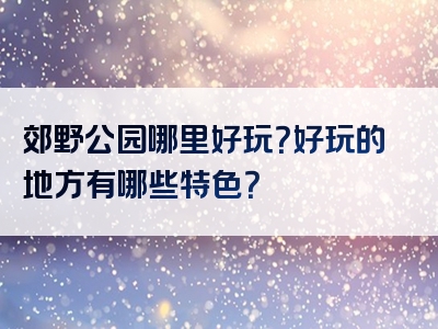 郊野公园哪里好玩？好玩的地方有哪些特色？