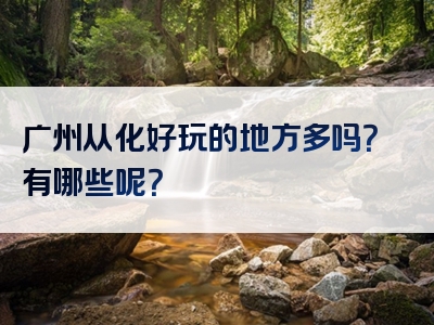 广州从化好玩的地方多吗？有哪些呢？