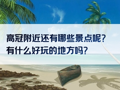高冠附近还有哪些景点呢？有什么好玩的地方吗？