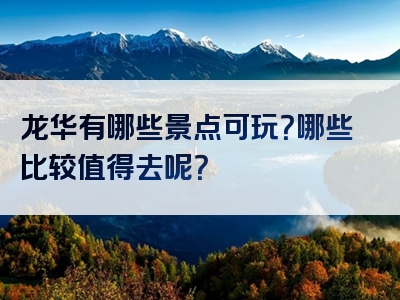 龙华有哪些景点可玩？哪些比较值得去呢？