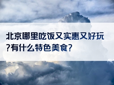 北京哪里吃饭又实惠又好玩？有什么特色美食？
