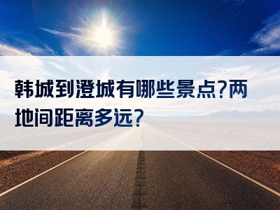 韩城到澄城有哪些景点？两地间距离多远？