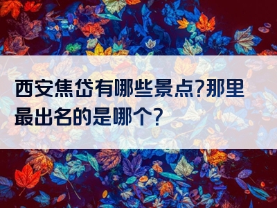 西安焦岱有哪些景点？那里最出名的是哪个？