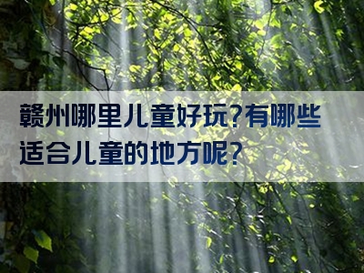 赣州哪里儿童好玩？有哪些适合儿童的地方呢？