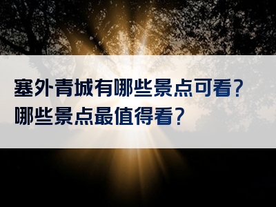 塞外青城有哪些景点可看？哪些景点最值得看？