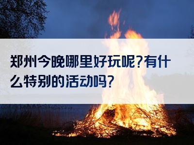 郑州今晚哪里好玩呢？有什么特别的活动吗？