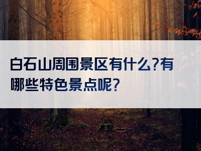 白石山周围景区有什么？有哪些特色景点呢？