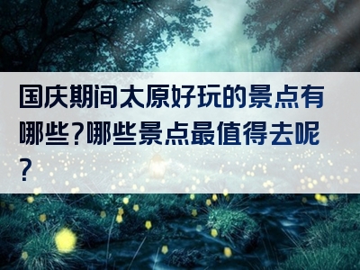 国庆期间太原好玩的景点有哪些？哪些景点最值得去呢？