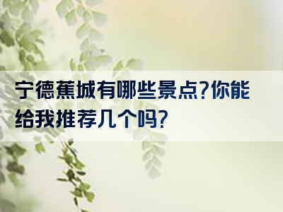 宁德蕉城有哪些景点？你能给我推荐几个吗？