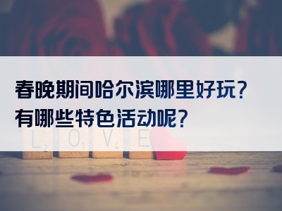 春晚期间哈尔滨哪里好玩？有哪些特色活动呢？