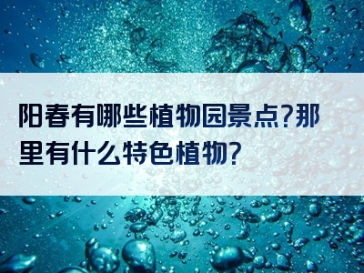 阳春有哪些植物园景点？那里有什么特色植物？