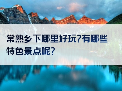 常熟乡下哪里好玩？有哪些特色景点呢？
