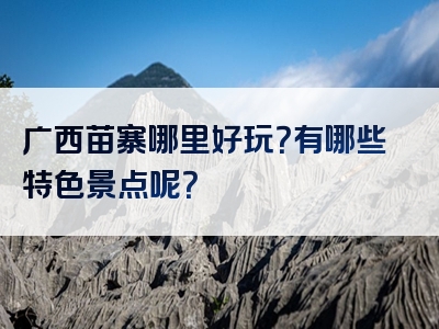 广西苗寨哪里好玩？有哪些特色景点呢？