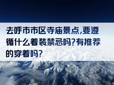 去呼市市区寺庙景点，要遵循什么着装禁忌吗？有推荐的穿着吗？