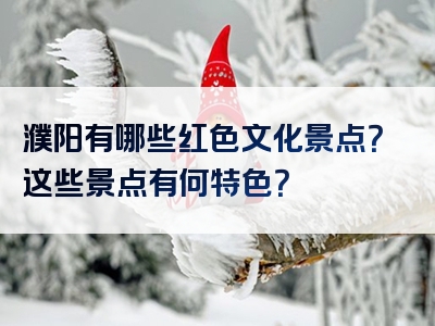 濮阳有哪些红色文化景点？这些景点有何特色？