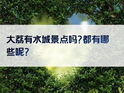 大荔有水城景点吗？都有哪些呢？