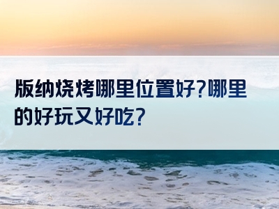 版纳烧烤哪里位置好？哪里的好玩又好吃？
