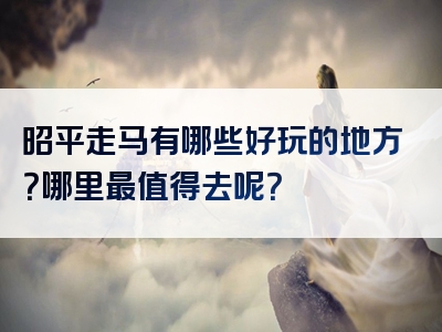 昭平走马有哪些好玩的地方？哪里最值得去呢？