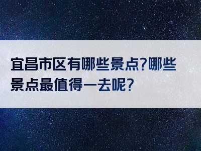 宜昌市区有哪些景点？哪些景点最值得一去呢？