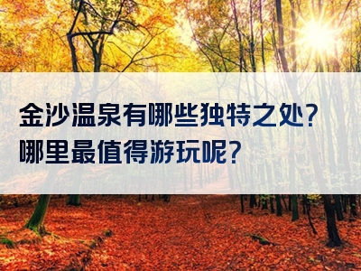 金沙温泉有哪些独特之处？哪里最值得游玩呢？