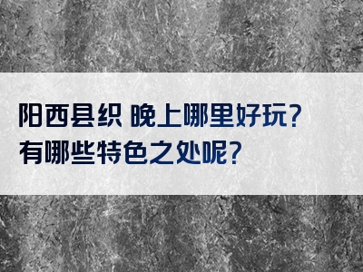 阳西县织篢晚上哪里好玩？有哪些特色之处呢？