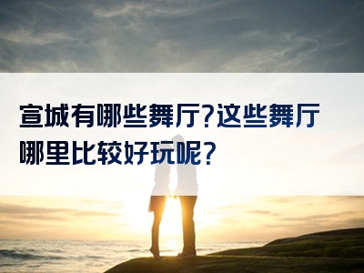 宣城有哪些舞厅？这些舞厅哪里比较好玩呢？