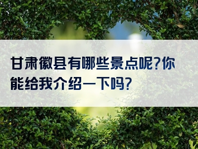 甘肃徽县有哪些景点呢？你能给我介绍一下吗？