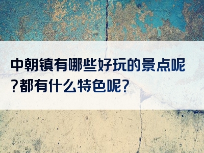 中朝镇有哪些好玩的景点呢？都有什么特色呢？