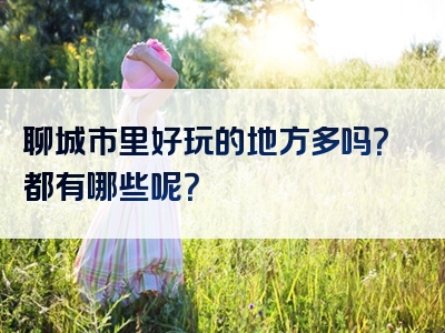聊城市里好玩的地方多吗？都有哪些呢？