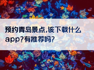 预约青岛景点，该下载什么app？有推荐吗？