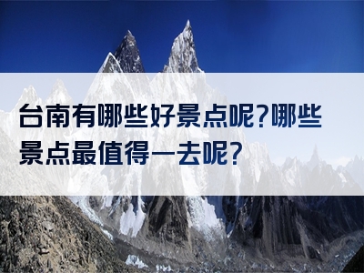 台南有哪些好景点呢？哪些景点最值得一去呢？