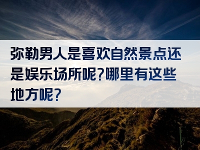 弥勒男人是喜欢自然景点还是娱乐场所呢？哪里有这些地方呢？