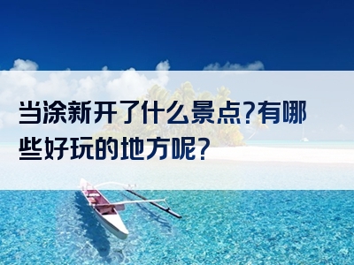 当涂新开了什么景点？有哪些好玩的地方呢？