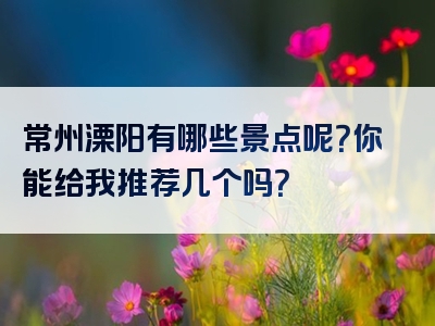 常州溧阳有哪些景点呢？你能给我推荐几个吗？