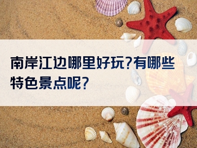 南岸江边哪里好玩？有哪些特色景点呢？