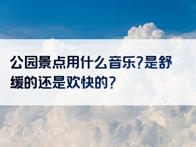 公园景点用什么音乐？是舒缓的还是欢快的？