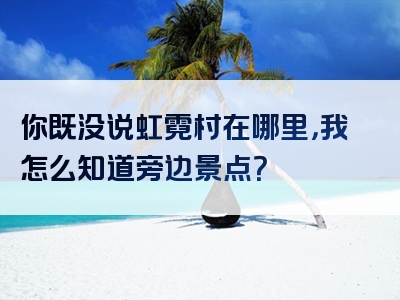 你既没说虹霓村在哪里，我怎么知道旁边景点？