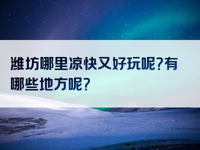 潍坊哪里凉快又好玩呢？有哪些地方呢？