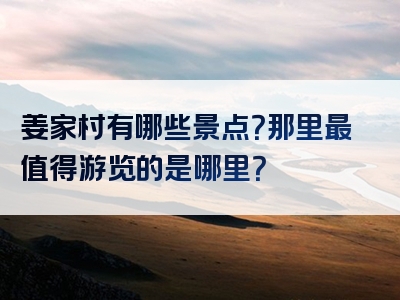 姜家村有哪些景点？那里最值得游览的是哪里？