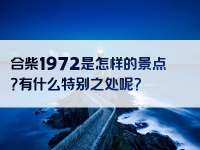 合柴1972是怎样的景点？有什么特别之处呢？