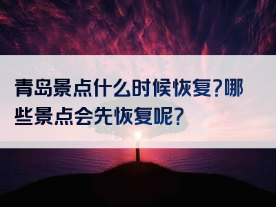 青岛景点什么时候恢复？哪些景点会先恢复呢？
