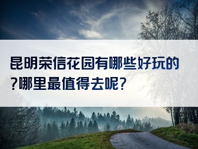 昆明荣信花园有哪些好玩的？哪里最值得去呢？