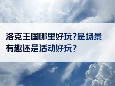 洛克王国哪里好玩？是场景有趣还是活动好玩？