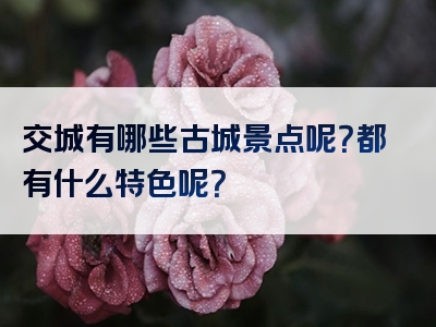 交城有哪些古城景点呢？都有什么特色呢？