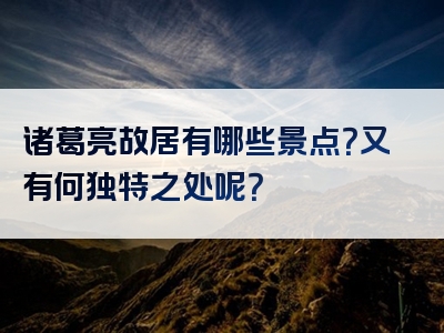 诸葛亮故居有哪些景点？又有何独特之处呢？
