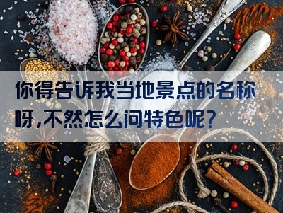 你得告诉我当地景点的名称呀，不然怎么问特色呢？