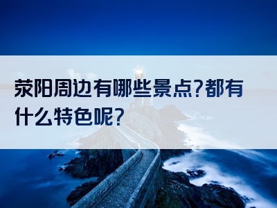 荥阳周边有哪些景点？都有什么特色呢？